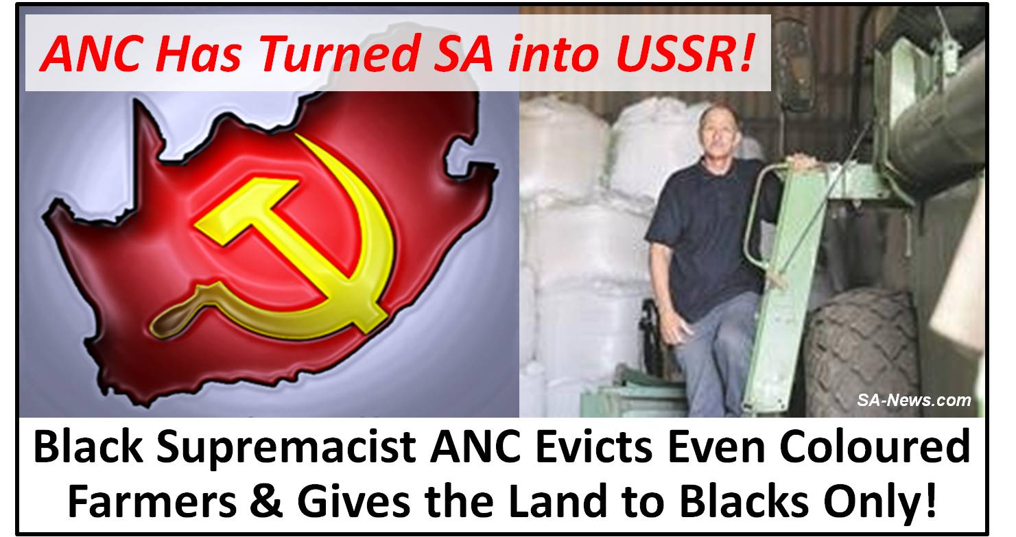 Coloured Farmers Being Evicted Too! ANC has Turned SA into USSR with Ethnic Cleansing, Corruption, Cronyism, Elitism, Socialism, Cadre Deployment, Nepotism, etc!